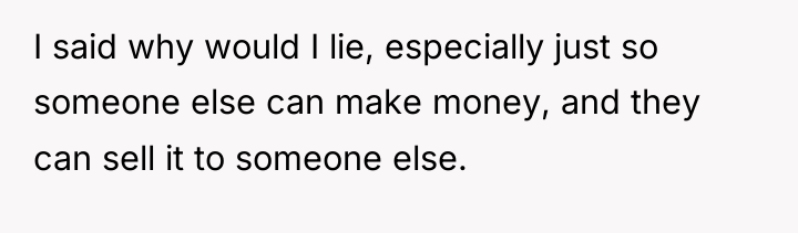 I said why would I lie, especially just so someone...