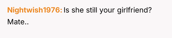 Nightwish1976 Is she still your girlfriend? Mate..