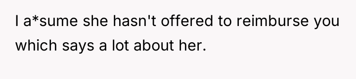 I a*sume she hasn't offered to reimburse you which says...