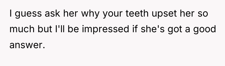 I guess ask her why your teeth upset her so...