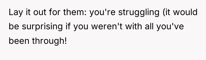Lay it out for them: you're struggling (it would be...