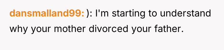 dansmalland99 ): I'm starting to understand why your mother divorced...