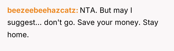 beezeebeehazcatz NTA. But may I suggest... don't go. Save your...