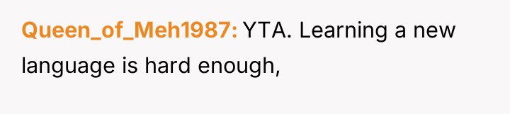 Queen_of_Meh1987 YTA. Learning a new language is hard enough,