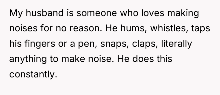 My husband is someone who loves making noises for no...