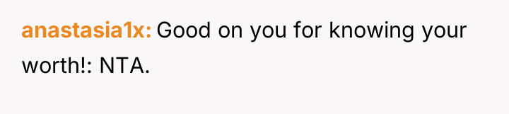 anastasia1x Good on you for knowing your worth!: NTA.