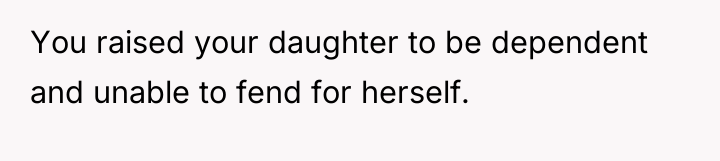You raised your daughter to be dependent and unable to...