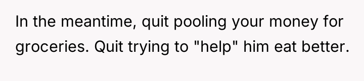 In the meantime, quit pooling your money for groceries. Quit...
