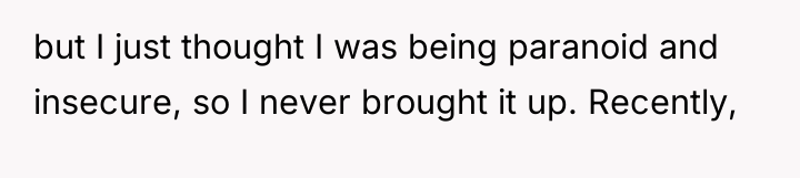 but I just thought I was being paranoid and insecure,...