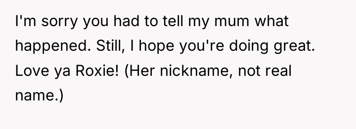 I'm sorry you had to tell my mum what happened....