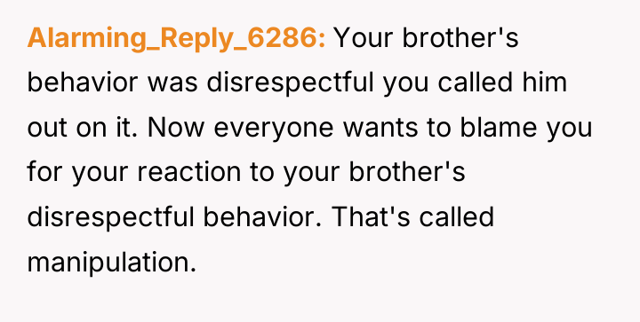 Alarming_Reply_6286 Your brother's behavior was disrespectful you called him out...