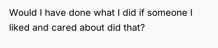 Would I have done what I did if someone I...