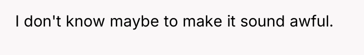 I don't know maybe to make it sound awful.