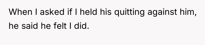 When I asked if I held his quitting against him,...