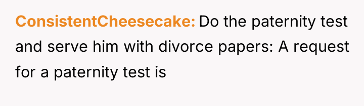 ConsistentCheesecake Do the paternity test and serve him with divorce...