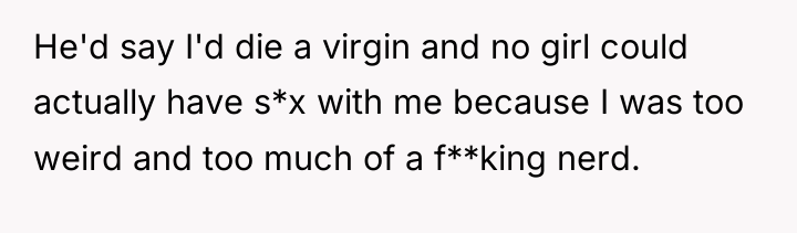 He'd say I'd die a virgin and no girl could...