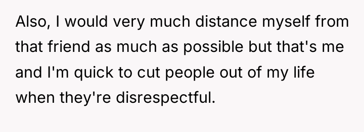 Also, I would very much distance myself from that friend...