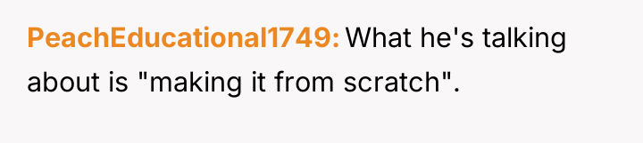 PeachEducational1749 What he's talking about is "making it from scratch".