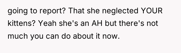 going to report? That she neglected YOUR kittens? Yeah she's...