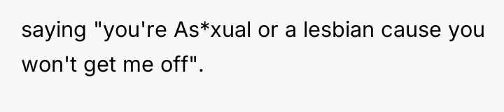 saying "you're As*xual or a lesbian cause you won't get...