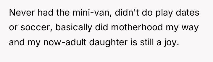 Never had the mini-van, didn't do play dates or soccer,...