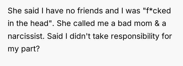 She said I have no friends and I was "f*cked...
