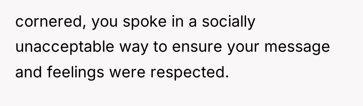 cornered, you spoke in a socially unacceptable way to ensure...