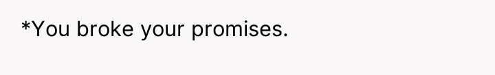 *You broke your promises.