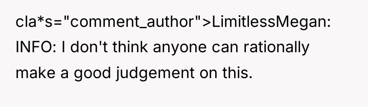cla*s="comment_author">LimitlessMegan: INFO: I don't think anyone can rationally make a...