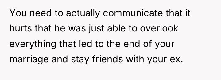 You need to actually communicate that it hurts that he...