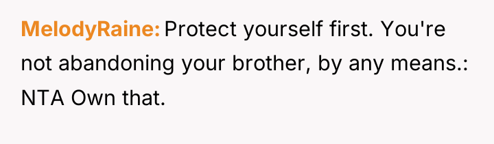MelodyRaine Protect yourself first. You're not abandoning your brother, by...