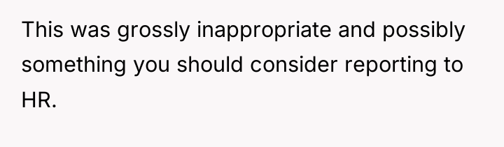 This was grossly inappropriate and possibly something you should consider...