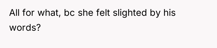 All for what, bc she felt slighted by his words?