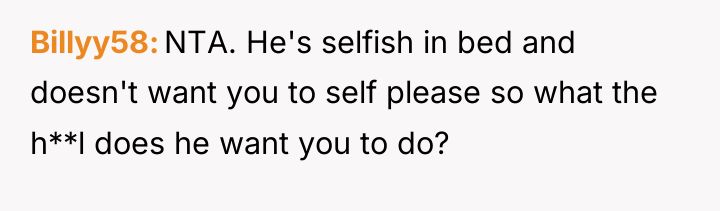 Billyy58 NTA. He's selfish in bed and doesn't want you...