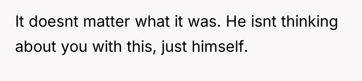 It doesnt matter what it was. He isnt thinking about...