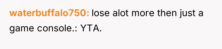 waterbuffalo750 lose alot more then just a game console.: YTA.