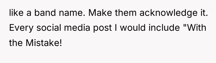 like a band name. Make them acknowledge it. Every social...