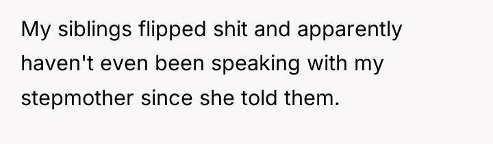 My siblings flipped shit and apparently haven't even been speaking...