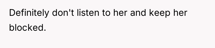 Definitely don't listen to her and keep her blocked.