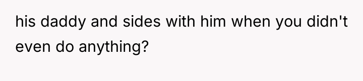 his daddy and sides with him when you didn't even...