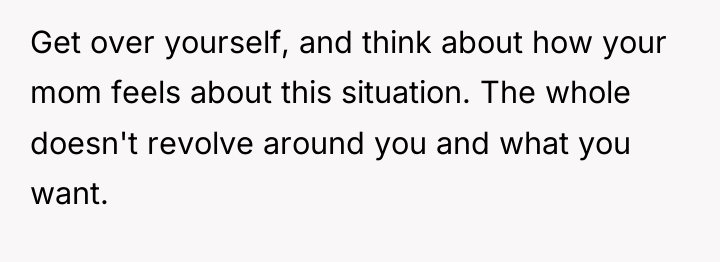 Get over yourself, and think about how your mom feels...