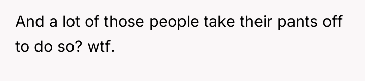 And a lot of those people take their pants off...