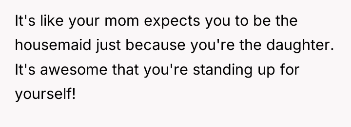 It's like your mom expects you to be the housemaid...