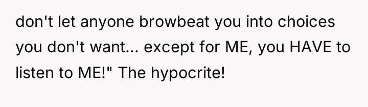 don't let anyone browbeat you into choices you don't want......