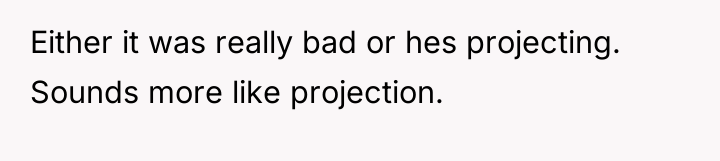 Either it was really bad or hes projecting. Sounds more...