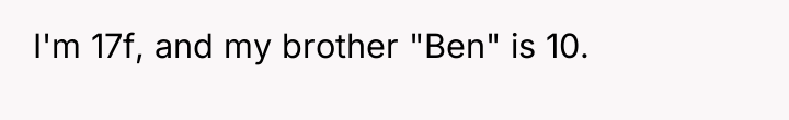 I'm 17f, and my brother "Ben" is 10.