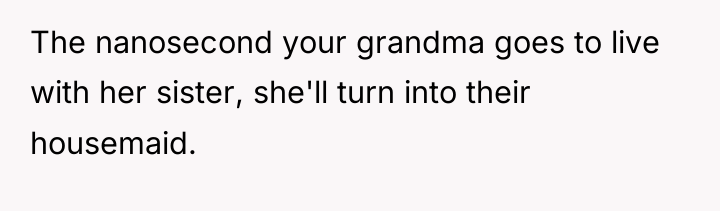 The nanosecond your grandma goes to live with her sister,...