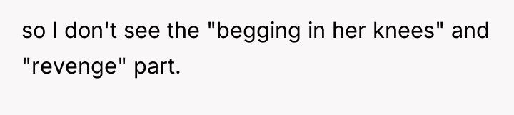 so I don't see the "begging in her knees" and...