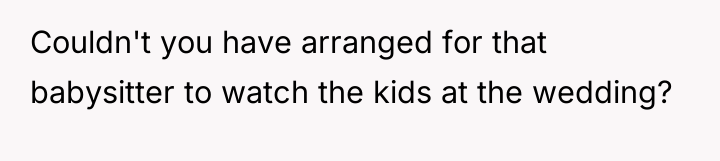 Couldn't you have arranged for that babysitter to watch the...