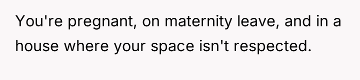 You're pregnant, on maternity leave, and in a house where...